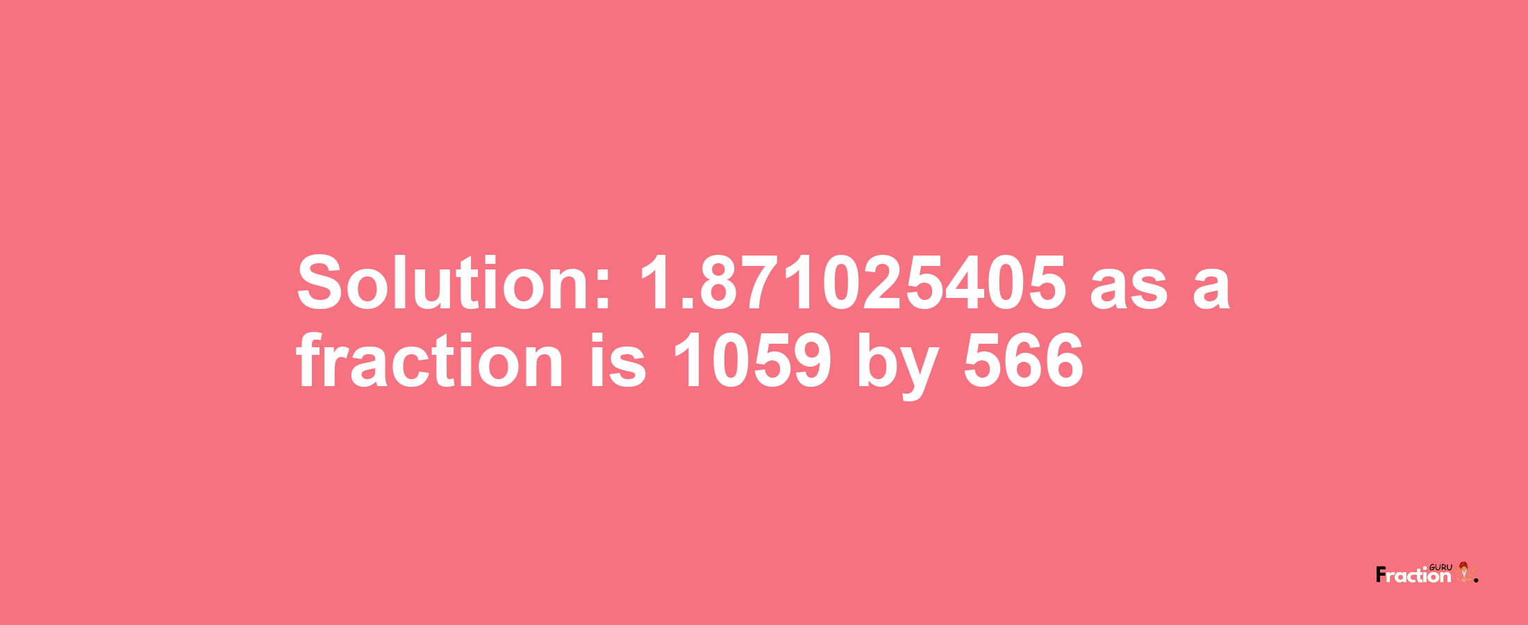 Solution:1.871025405 as a fraction is 1059/566